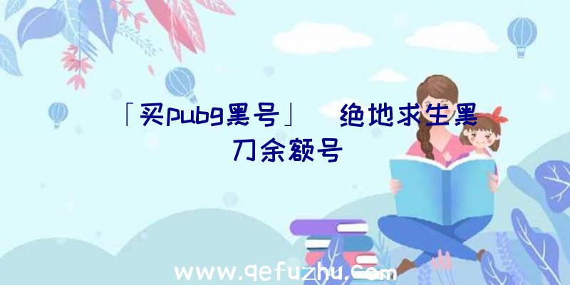 「买pubg黑号」|绝地求生黑刀余额号